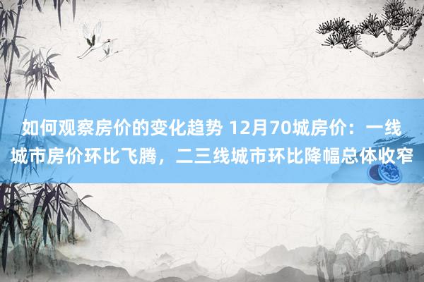 如何观察房价的变化趋势 12月70城房价：一线城市房价环比飞腾，二三线城市环比降幅总体收窄