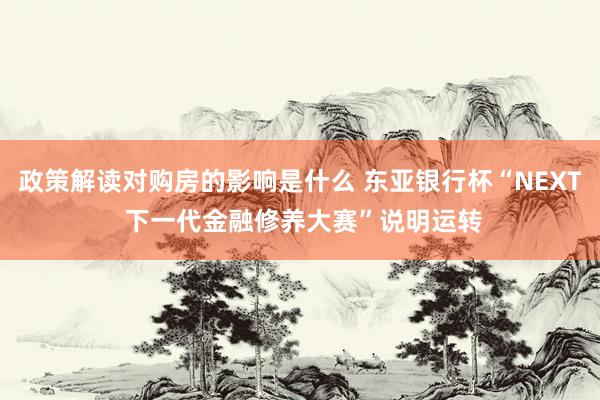 政策解读对购房的影响是什么 东亚银行杯“NEXT 下一代金融修养大赛”说明运转