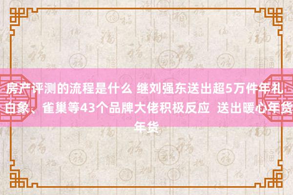 房产评测的流程是什么 继刘强东送出超5万件年礼  白象、雀巢等43个品牌大佬积极反应  送出暖心年货