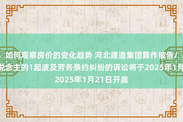 如何观察房价的变化趋势 河北建造集团算作被告/被上诉东说念主的1起波及劳务条约纠纷的诉讼将于2025年1月21日开庭