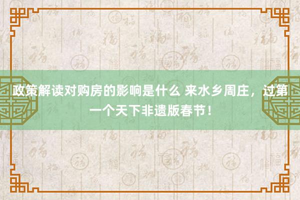 政策解读对购房的影响是什么 来水乡周庄，过第一个天下非遗版春节！