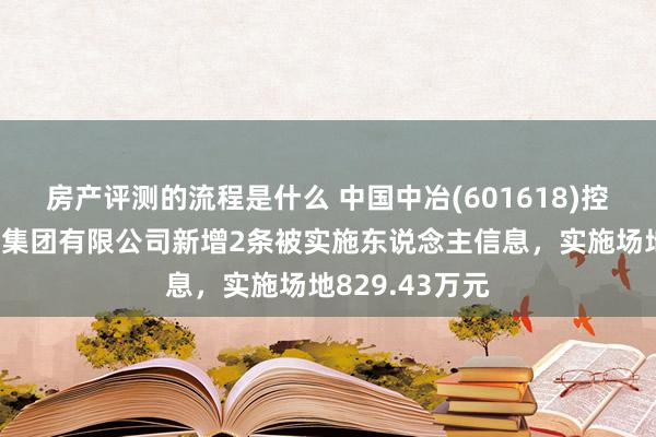 房产评测的流程是什么 中国中冶(601618)控股的中国一冶集团有限公司新增2条被实施东说念主信息，实施场地829.43万元