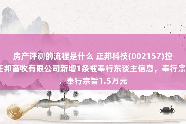 房产评测的流程是什么 正邦科技(002157)控股的贵阳正邦畜牧有限公司新增1条被奉行东谈主信息，奉行宗旨1.5万元