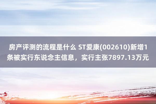 房产评测的流程是什么 ST爱康(002610)新增1条被实行东说念主信息，实行主张7897.13万元