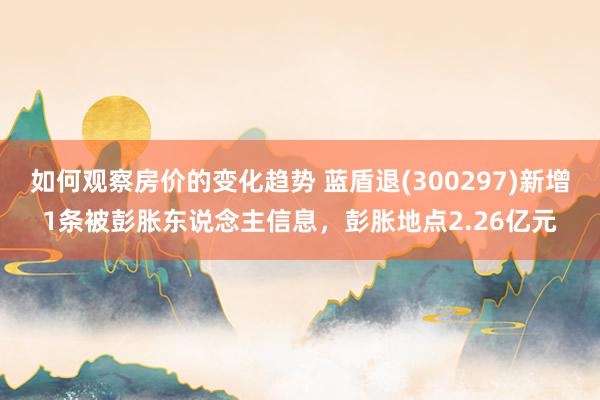 如何观察房价的变化趋势 蓝盾退(300297)新增1条被彭胀东说念主信息，彭胀地点2.26亿元