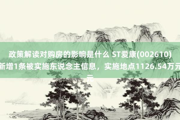 政策解读对购房的影响是什么 ST爱康(002610)新增1条被实施东说念主信息，实施地点1126.54万元