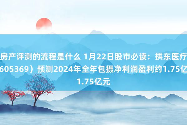 房产评测的流程是什么 1月22日股市必读：拱东医疗（605369）预测2024年全年包摄净利润盈利约1.75亿元