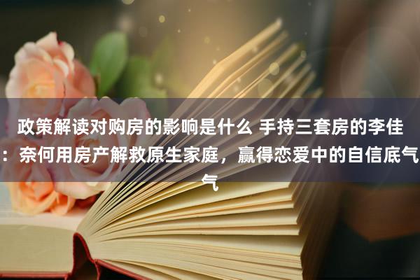 政策解读对购房的影响是什么 手持三套房的李佳：奈何用房产解救原生家庭，赢得恋爱中的自信底气