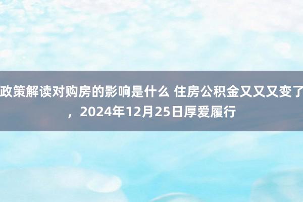 政策解读对购房的影响是什么 住房公积金又又又变了，2024年12月25日厚爱履行