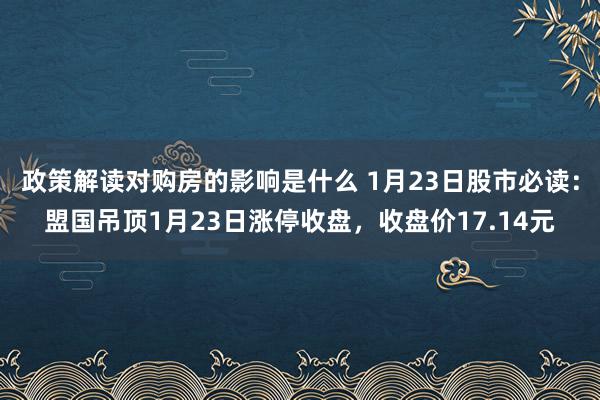 政策解读对购房的影响是什么 1月23日股市必读：盟国吊顶1月23日涨停收盘，收盘价17.14元