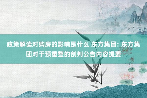 政策解读对购房的影响是什么 东方集团: 东方集团对于预重整的剖判公告内容提要