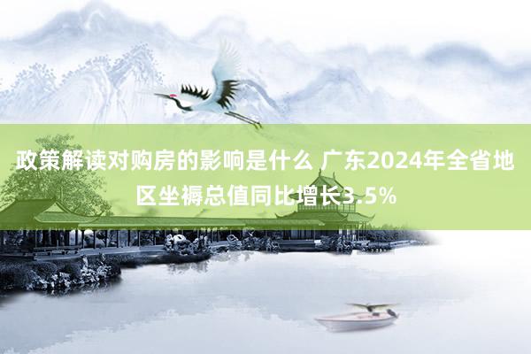 政策解读对购房的影响是什么 广东2024年全省地区坐褥总值同比增长3.5%