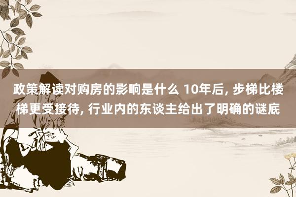 政策解读对购房的影响是什么 10年后, 步梯比楼梯更受接待, 行业内的东谈主给出了明确的谜底