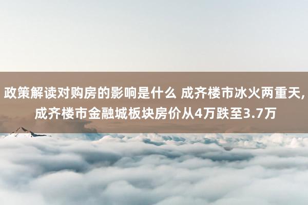 政策解读对购房的影响是什么 成齐楼市冰火两重天, 成齐楼市金融城板块房价从4万跌至3.7万