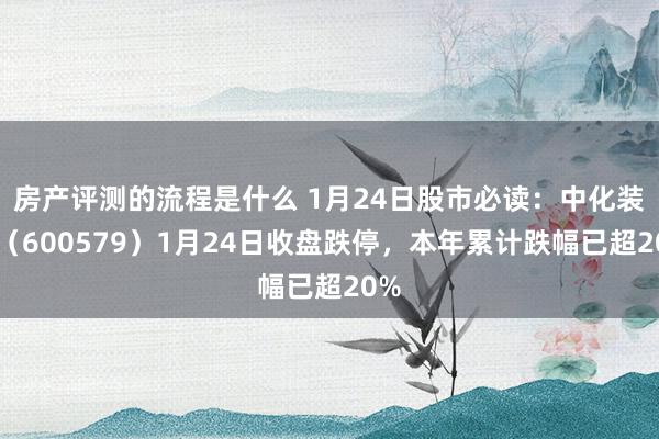 房产评测的流程是什么 1月24日股市必读：中化装备（600579）1月24日收盘跌停，本年累计跌幅已超20%