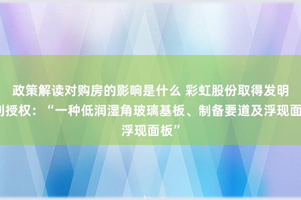 政策解读对购房的影响是什么 彩虹股份取得发明专利授权：“一种低润湿角玻璃基板、制备要道及浮现面板”