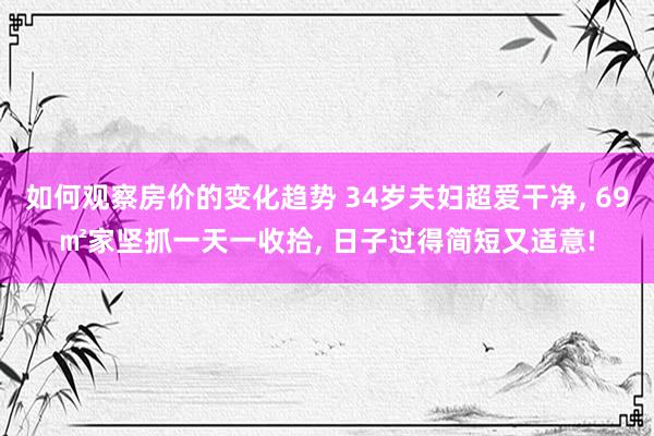 如何观察房价的变化趋势 34岁夫妇超爱干净, 69㎡家坚抓一天一收拾, 日子过得简短又适意!