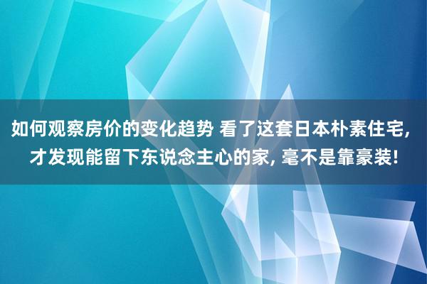 如何观察房价的变化趋势 看了这套日本朴素住宅, 才发现能留下东说念主心的家, 毫不是靠豪装!