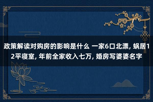 政策解读对购房的影响是什么 一家6口北漂, 蜗居12平寝室, 年前全家收入七万, 婚房写婆婆名字