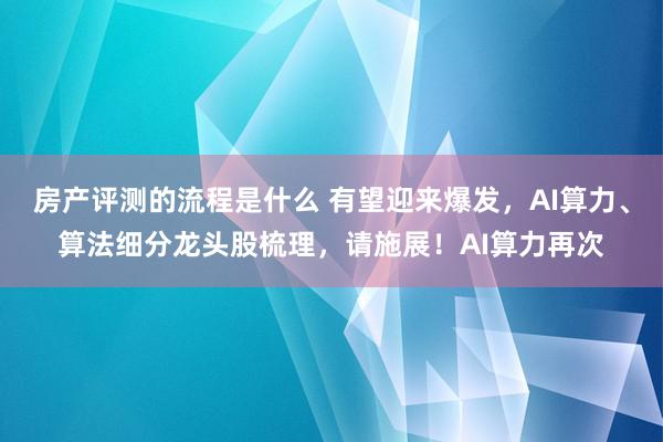 房产评测的流程是什么 有望迎来爆发，AI算力、算法细分龙头股梳理，请施展！AI算力再次