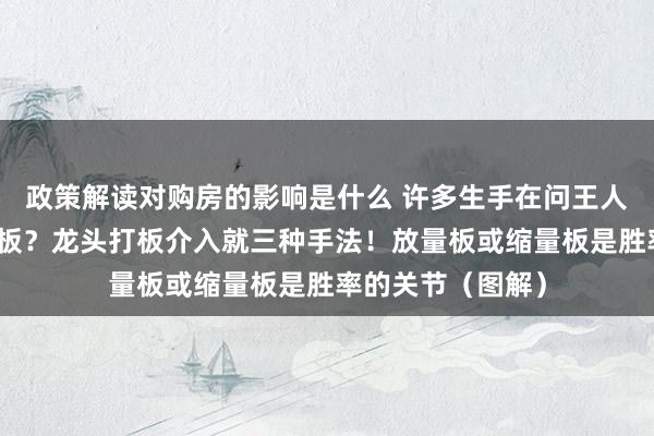 政策解读对购房的影响是什么 许多生手在问王人涨停了还如何打板？龙头打板介入就三种手法！放量板或缩量板是胜率的关节（图解）