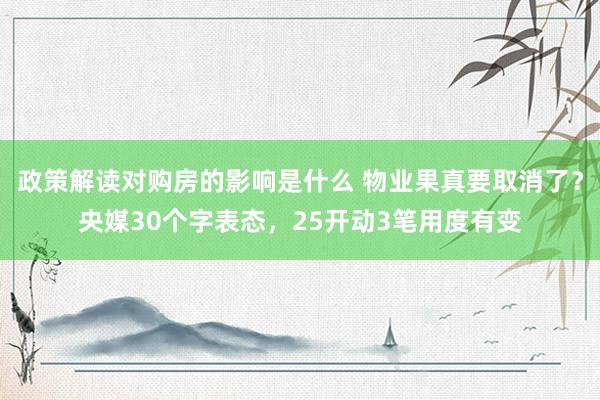 政策解读对购房的影响是什么 物业果真要取消了？央媒30个字表态，25开动3笔用度有变