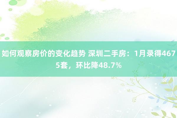 如何观察房价的变化趋势 深圳二手房：1月录得4675套，环比降48.7%