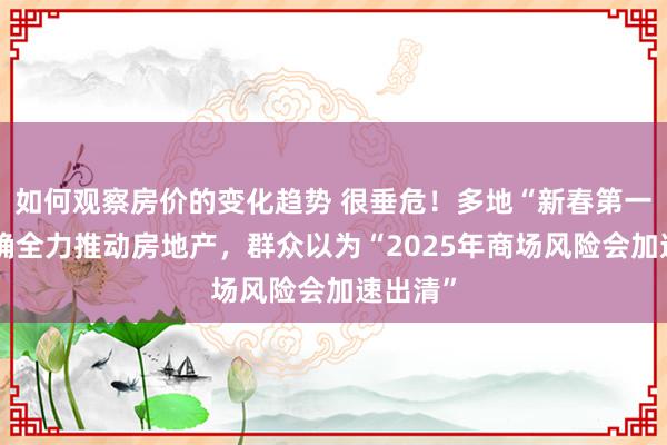 如何观察房价的变化趋势 很垂危！多地“新春第一会”明确全力推动房地产，群众以为“2025年商场风险会加速出清”