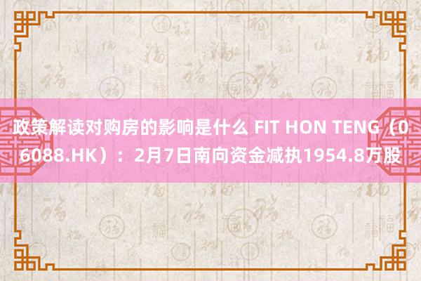 政策解读对购房的影响是什么 FIT HON TENG（06088.HK）：2月7日南向资金减执1954.8万股