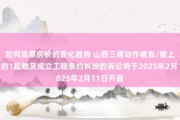 如何观察房价的变化趋势 山西三建动作被告/被上诉东谈主的1起触及成立工程条约纠纷的诉讼将于2025年2月11日开庭