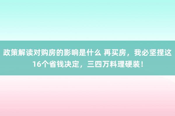 政策解读对购房的影响是什么 再买房，我必坚捏这16个省钱决定，三四万料理硬装！