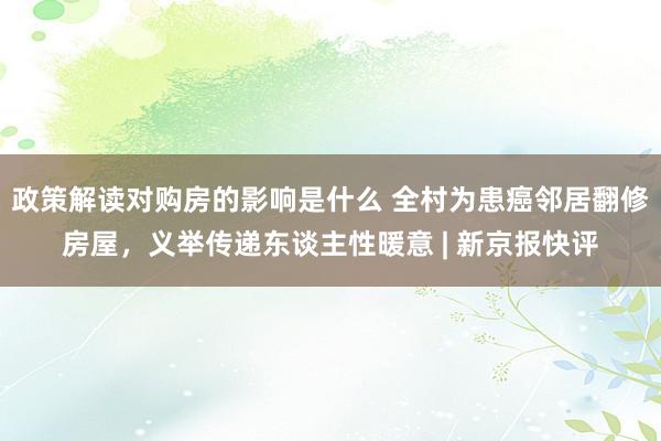 政策解读对购房的影响是什么 全村为患癌邻居翻修房屋，义举传递东谈主性暖意 | 新京报快评