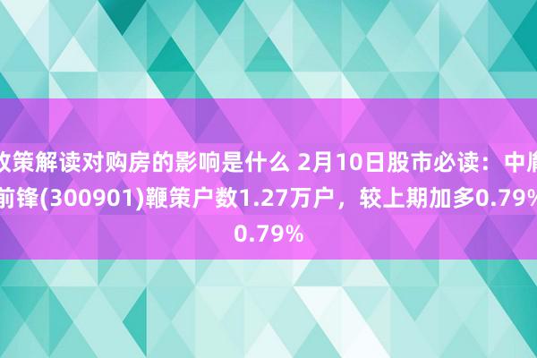 政策解读对购房的影响是什么 2月10日股市必读：中胤前锋(300901)鞭策户数1.27万户，较上期加多0.79%