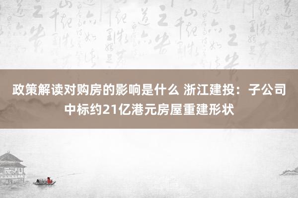 政策解读对购房的影响是什么 浙江建投：子公司中标约21亿港元房屋重建形状