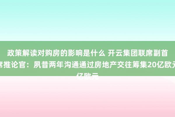 政策解读对购房的影响是什么 开云集团联席副首席推论官：夙昔两年沟通通过房地产交往筹集20亿欧元