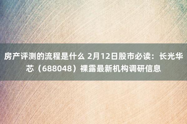 房产评测的流程是什么 2月12日股市必读：长光华芯（688048）裸露最新机构调研信息