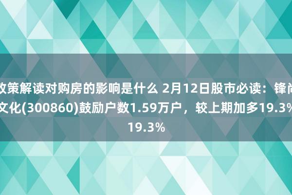 政策解读对购房的影响是什么 2月12日股市必读：锋尚文化(300860)鼓励户数1.59万户，较上期加多19.3%