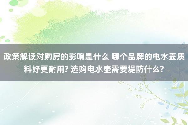 政策解读对购房的影响是什么 哪个品牌的电水壶质料好更耐用? 选购电水壶需要堤防什么?