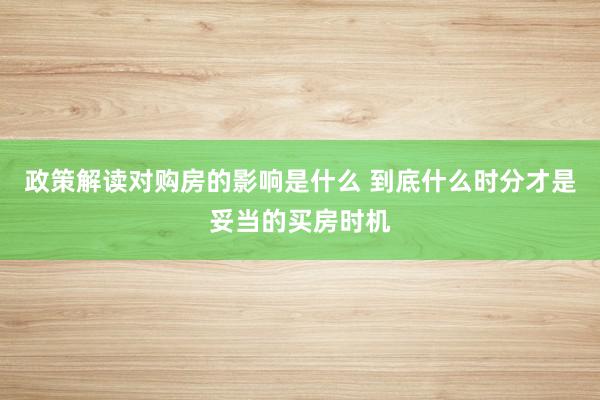 政策解读对购房的影响是什么 到底什么时分才是妥当的买房时机