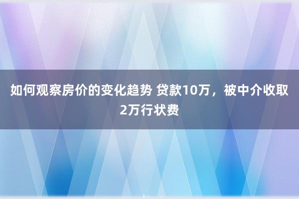 如何观察房价的变化趋势 贷款10万，被中介收取2万行状费