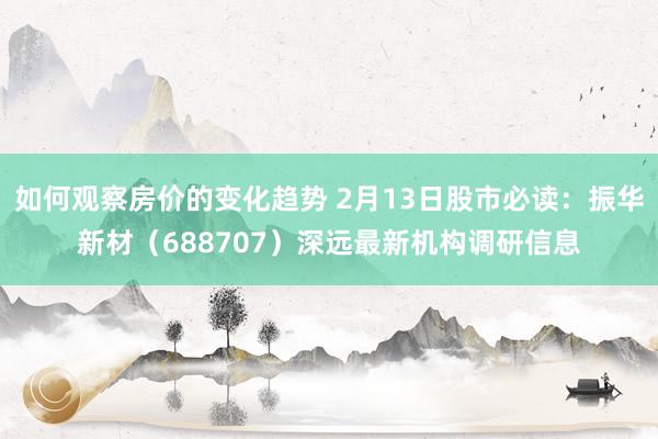 如何观察房价的变化趋势 2月13日股市必读：振华新材（688707）深远最新机构调研信息