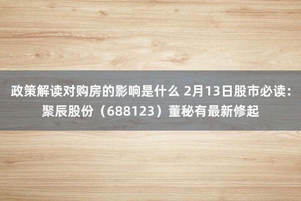 政策解读对购房的影响是什么 2月13日股市必读：聚辰股份（688123）董秘有最新修起