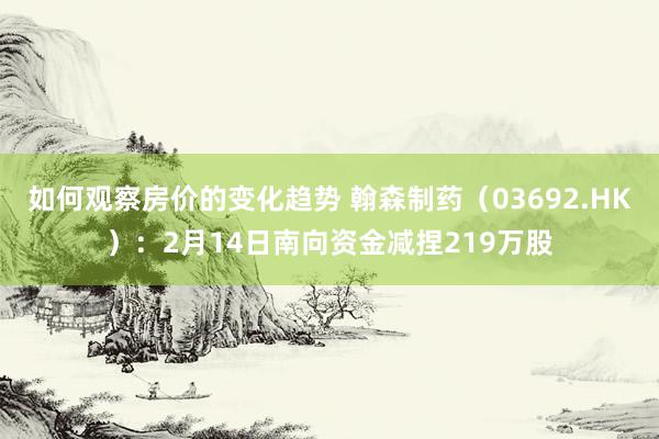 如何观察房价的变化趋势 翰森制药（03692.HK）：2月14日南向资金减捏219万股