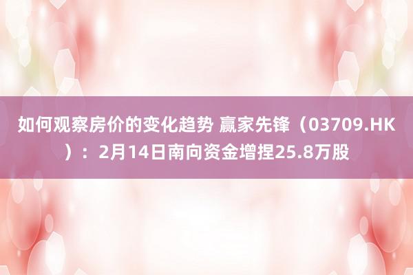 如何观察房价的变化趋势 赢家先锋（03709.HK）：2月14日南向资金增捏25.8万股