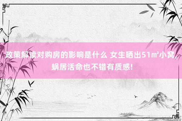 政策解读对购房的影响是什么 女生晒出51㎡小窝, 蜗居活命也不错有质感!