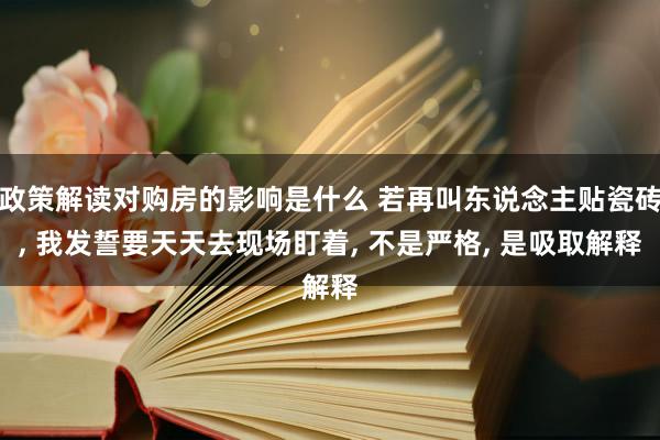 政策解读对购房的影响是什么 若再叫东说念主贴瓷砖, 我发誓要天天去现场盯着, 不是严格, 是吸取解释