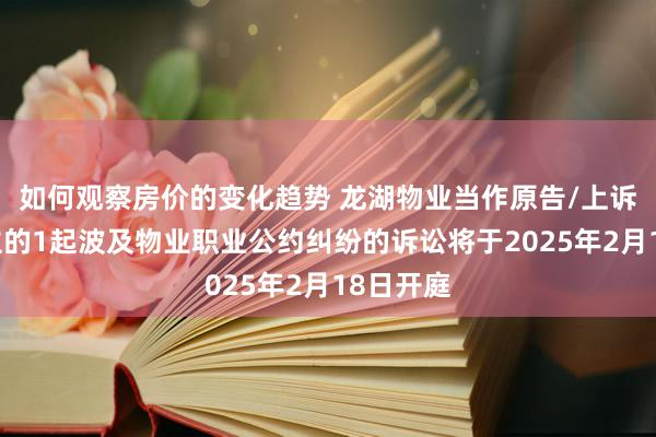 如何观察房价的变化趋势 龙湖物业当作原告/上诉东说念主的1起波及物业职业公约纠纷的诉讼将于2025年2月18日开庭