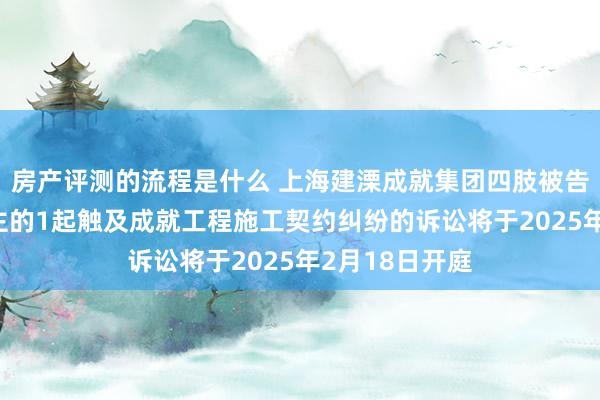 房产评测的流程是什么 上海建溧成就集团四肢被告/被上诉东谈主的1起触及成就工程施工契约纠纷的诉讼将于2025年2月18日开庭