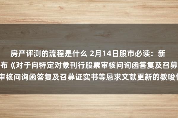 房产评测的流程是什么 2月14日股市必读：新 希 望（000876）新发布《对于向特定对象刊行股票审核问询函答复及召募证实书等恳求文献更新的教唆性公告》