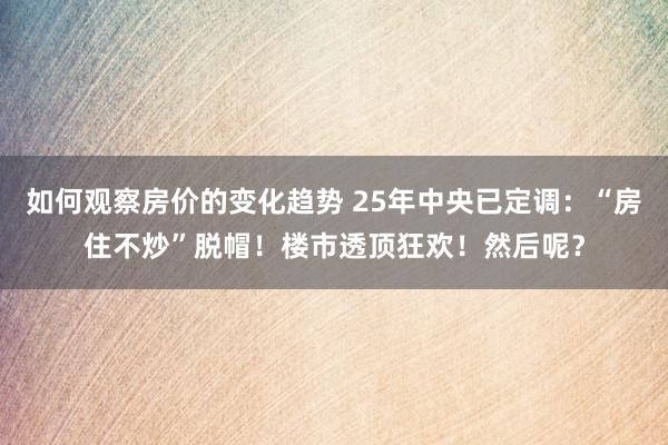 如何观察房价的变化趋势 25年中央已定调：“房住不炒”脱帽！楼市透顶狂欢！然后呢？